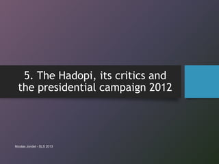 5. The Hadopi, its critics and
the presidential campaign 2012
Nicolas Jondet - SLS 2013
 