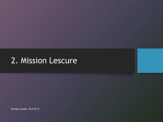 2. Mission Lescure
Nicolas Jondet - SLS 2013
 