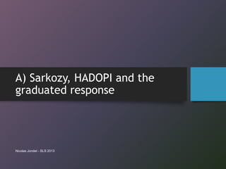 A) Sarkozy, HADOPI and the
graduated response
Nicolas Jondet - SLS 2013
 