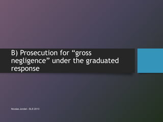 B) Prosecution for “gross
negligence” under the graduated
response
Nicolas Jondet - SLS 2013
 