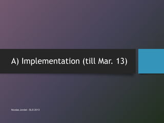 A) Implementation (till Mar. 13)
Nicolas Jondet - SLS 2013
 