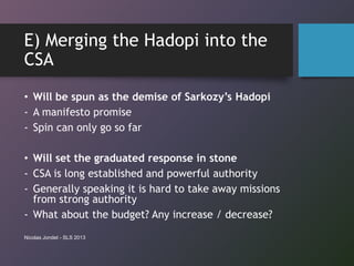 E) Merging the Hadopi into the
CSA
• Will be spun as the demise of Sarkozy’s Hadopi
- A manifesto promise
- Spin can only ...