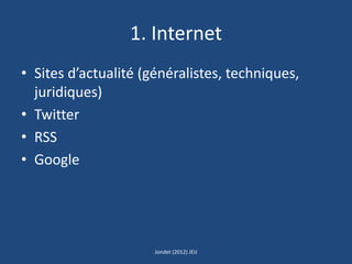 1. Internet
• Sites d’actualité (généralistes, techniques,
juridiques)
• Twitter
• RSS
• Google
Jondet (2012) JEIJ
 