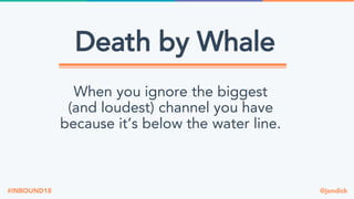 @jondick#INBOUND18
Death by Whale
When you ignore the biggest
(and loudest) channel you have
because it’s below the water line.
 