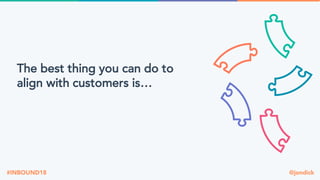 @jondick#INBOUND18
The best thing you can do to
align with customers is…
 