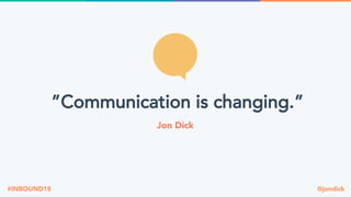 @jondick#INBOUND18
”Communication is changing.”
Jon Dick
 