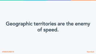 @jondick#INBOUND18
Geographic territories are the enemy
of speed.
 