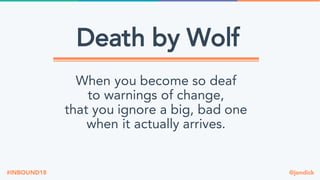 @jondick#INBOUND18
Death by Wolf
When you become so deaf
to warnings of change,
that you ignore a big, bad one
when it actually arrives.
 