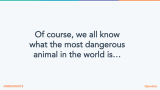@jondick#INBOUND18
Of course, we all know
what the most dangerous
animal in the world is…
 
