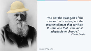 “It is not the strongest of the
species that survives, nor the
most intelligent that survives.
It is the one that is the most
adaptable to change.”
-Charles Darwin
Source: Wikipedia
 