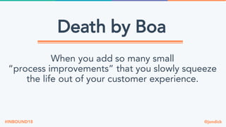 @jondick#INBOUND18
Death by Boa
When you add so many small
“process improvements” that you slowly squeeze
the life out of your customer experience.
 