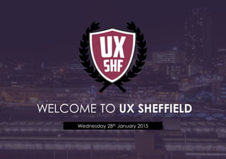 WELCOME TO UX SHEFFIELD
Wednesday 28th January 2015
 