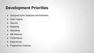 Development Priorities ● Designed by/for Database Administrators ● Data integrity ● Security ● Reliability ● Standards ● DB Features ● Performance ● Ease-of-use ● Programmer Features 
