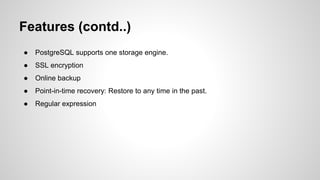 Features (contd..) ● PostgreSQL supports one storage engine. ● SSL encryption ● Online backup ● Point-in-time recovery: Restore to any time in the past. ● Regular expression 