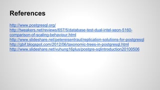 References http://www.postgresql.org/ http://tweakers.net/reviews/657/5/database-test-dual-intel-xeon-5160- comparison-of-scaling-behaviour.html http://www.slideshare.net/petereisentraut/replication-solutions-for-postgresql http://gbif.blogspot.com/2012/06/taxonomic-trees-in-postgresql.html http://www.slideshare.net/vuhung16plus/postgre-sqlintroduction20100506 