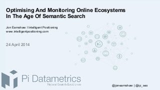 Optimising And Monitoring Online Ecosystems
In The Age Of Semantic Search
Jon Earnshaw I Intelligent Positioning
www.intelligentpositioning.com
24 April 2014
@jonearnshaw | @ip_seo
 