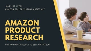 JONEL DE LEON
AMAZON SELLER VIRTUAL ASSISTANT
AMAZON
PRODUCT
RESEARCH
HOW TO FIND A PRODUCT TO SELL ON AMAZON
 