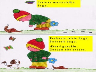 Lurrean marraskiloa dago. Txakurra triste dago. Bakarrik dago. -Etorri gurekin. Goazen nire etxera. 