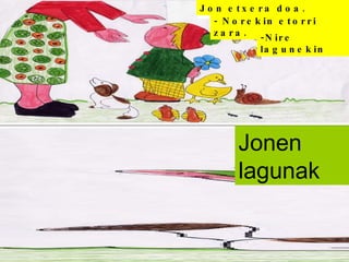 Jon etxera doa. - Norekin etorri zara. -Nire lagunekin Jonen lagunak 