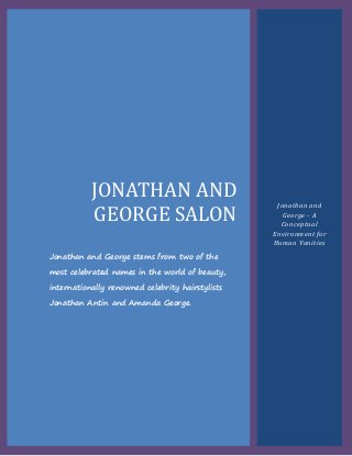 JONATHAN AND
GEORGE SALON
Jonathan and George stems from two of the
most celebrated names in the world of beauty,
internationally renowned celebrity hairstylists
Jonathan Antin and Amanda George.
Jonathan and
George - A
Conceptual
Environment for
Human Vanities
 