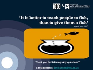 ‘It is better to teach people to fish,
than to give them a fish’
Mayo & Lang (1997)
Thank you for listening. Any questions?
Contact details: jenni.jones@wlv.ac.uk
 