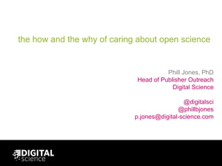 the how and the why of caring about open science
Phill Jones, PhD
Head of Publisher Outreach
Digital Science
@digitalsci
@phillbjones
p.jones@digital-science.com
 