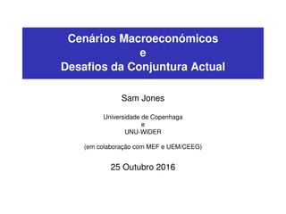 Cenários Macroeconómicos
e
Desaﬁos da Conjuntura Actual
Sam Jones
Universidade de Copenhaga
e
UNU-WIDER
(em colaboração com MEF e UEM/CEEG)
25 Outubro 2016
 