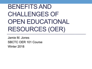 BENEFITS AND
CHALLENGES OF
OPEN EDUCATIONAL
RESOURCES (OER)
Jamie M. Jones
SBCTC OER 101 Course
Winter 2018
 