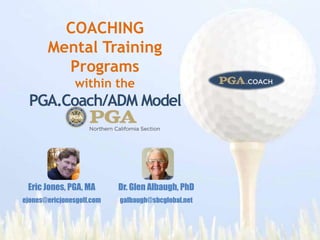 COACHING
Mental Training
Programs
within the
PGA.Coach/ADM Model
Dr. Glen Albaugh, PhD
galbaugh@sbcglobal.net
Eric Jones, PGA, MA
ejones@ericjonesgolf.com
 