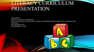 LITERACY CURRICULUM
PRESENTATION
MAE JONES
GRAND CANYON UNIVERSITY
REA 520 INTRODUCTORY INSTRUCTIONAL METHODS FOR ELEMENTARY READING AND
WRITING
DR. MENDI DAVIS
SEPTEMBER 14, 2022,
 