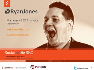 @RyanJones
 Manager – SEO Analytics
 SapientNitro

 www.SapientNitro.com

 www.RyanMJones.com




Sustainable SEO
Pubcon Las Vegas 2012
Slides Online at www.RyanMJones.com




                                                   1
                                      @RyanJones
 