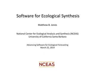 Matthew B. Jones
National Center for Ecological Analysis and Synthesis (NCEAS)
University of California Santa Barbara
Advancing Software for Ecological Forecasting
March 25, 2014
Software for Ecological Synthesis
 