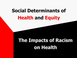 Social Determinants of  Health  and  Equity The Impacts of Racism on Health 