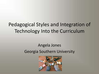 Pedagogical Styles and Integration of
  Technology Into the Curriculum

              Angela Jones
       Georgia Southern University
 