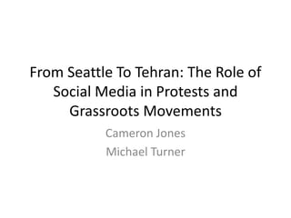 From Seattle To Tehran: The Role of
Social Media in Protests and
Grassroots Movements
Cameron Jones
Michael Turner
 