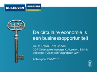 De circulaire economie is
een businessopportuniteit
Dr. Ir. Peter Tom Jones
(IOF Onderzoeksmanager KU Leuven, SIM² &
Voorzitter i-Cleantech Vlaanderen vzw)
Antwerpen, 22/6/2015
 
