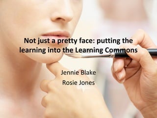 Not just a pretty face: putting the
learning into the Learning Commons

             Jennie Blake
              Rosie Jones
 