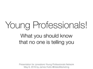 Young Professionals!
What you should know
that no one is telling you
Presentation for Jonesboro Young Professionals Network
May 6, 2016 by James Hutto @ValeoMarketing
 