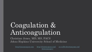 Coagulation &
Anticoagulation
Christian Jones, MD, MS, FACS
Johns Hopkins University School of Medicine
http://jonessurgery.com http://christianjones.md on-call@christianjones.md
@jonessurgery
 