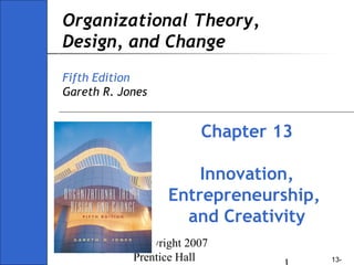 Copyright 2007
Prentice Hall 13-
Organizational Theory,
Design, and Change
Fifth Edition
Gareth R. Jones
Chapter 13
Innovation,
Entrepreneurship,
and Creativity
 