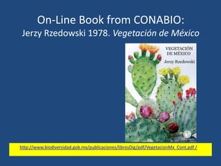 On-Line Book from CONABIO:
Jerzy Rzedowski 1978. Vegetación de México

•

http://www.biodiversidad.gob.mx/publicaciones/librosDig/pdf/VegetacionMx_Cont.pdf /

 