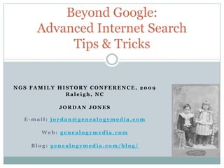 Beyond Google: Advanced Internet Search Tips & Tricks NGS FAMILY HISTORY CONFERENCE, 2009 Raleigh, NC JORDAN JONES E-mail: jordan@genealogymedia.com Web: genealogymedia.com Blog: genealogymedia.com/blog/ 
