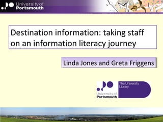 Destination information: taking staff
on an information literacy journey
Linda Jones and Greta FriggensLinda Jones and Greta Friggens
 