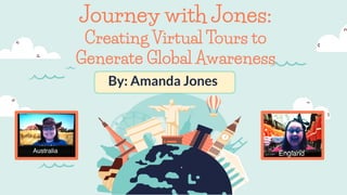 Journey with Jones:
Creating Virtual Tours to
Generate Global Awareness
By: Amanda Jones
 