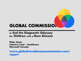 GLOBAL COMMISSION
to End the Diagnostic Odyssey
for Children with a Rare Disease
Peter Jones
Industry Lead – Healthcare
Microsoft Canada
www.globalrarediseasecommission.com/
report
 