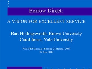 Borrow Direct:
A VISION FOR EXCELLENT SERVICE

 Bart Hollingsworth, Brown University
      Carol Jones, Yale University
      NELINET Resource Sharing Conference 2009
                  19 June 2009
 