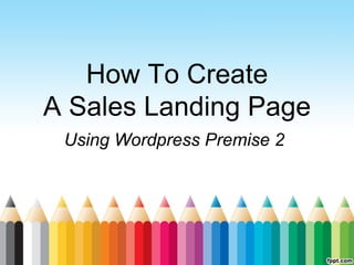 How To Create
A Sales Landing Page
Using Wordpress Premise 2
 