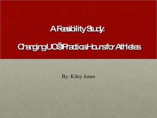 A Feasibility Study:  Changing UC’s Practica Hours for Athletes By: Kiley Jones 