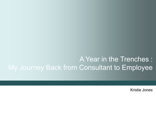 A Year in the Trenches :
My Journey Back from Consultant to Employee


                                      Kristie Jones
 