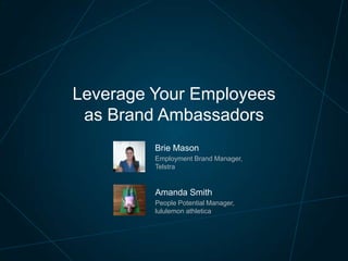 Brie Mason
Employment Brand Manager,
Telstra
Leverage Your Employees
as Brand Ambassadors
Amanda Smith
People Potential Manager,
lululemon athletica
 